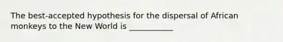 The best-accepted hypothesis for the dispersal of African monkeys to the New World is ___________
