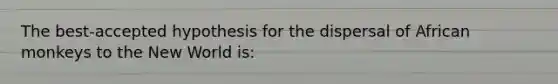 The best-accepted hypothesis for the dispersal of African monkeys to the New World is: