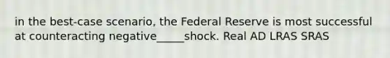 in the best-case scenario, the Federal Reserve is most successful at counteracting negative_____shock. Real AD LRAS SRAS