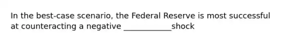 In the best-case scenario, the Federal Reserve is most successful at counteracting a negative ____________shock