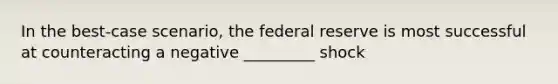 In the best-case scenario, the federal reserve is most successful at counteracting a negative _________ shock