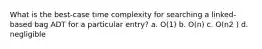 What is the best-case time complexity for searching a linked-based bag ADT for a particular entry? a. O(1) b. O(n) c. O(n2 ) d. negligible