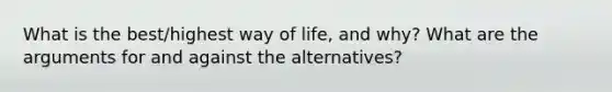 What is the best/highest way of life, and why? What are the arguments for and against the alternatives?