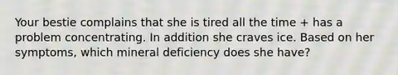 Your bestie complains that she is tired all the time + has a problem concentrating. In addition she craves ice. Based on her symptoms, which mineral deficiency does she have?