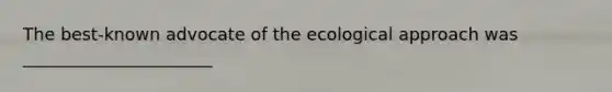 The best-known advocate of the ecological approach was ______________________