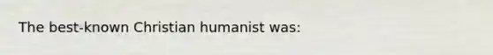 The best-known Christian humanist was: