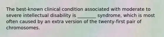 The best-known clinical condition associated with moderate to severe intellectual disability is ________ syndrome, which is most often caused by an extra version of the twenty-first pair of chromosomes.