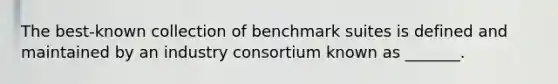 The best-known collection of benchmark suites is defined and maintained by an industry consortium known as _______.