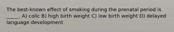 The best-known effect of smoking during the prenatal period is _____. A) colic B) high birth weight C) low birth weight D) delayed language development