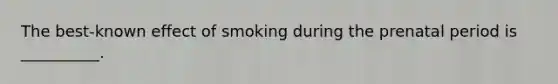 The best-known effect of smoking during the prenatal period is __________.