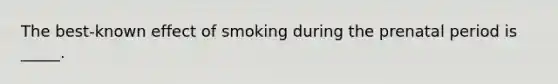 The best-known effect of smoking during the prenatal period is _____.