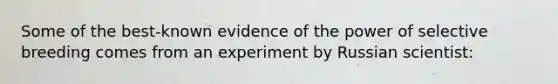 Some of the best-known evidence of the power of selective breeding comes from an experiment by Russian scientist: