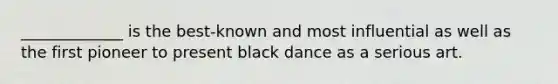 _____________ is the best-known and most influential as well as the first pioneer to present black dance as a serious art.