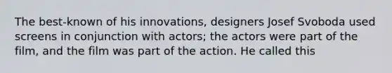 The best-known of his innovations, designers Josef Svoboda used screens in conjunction with actors; the actors were part of the film, and the film was part of the action. He called this