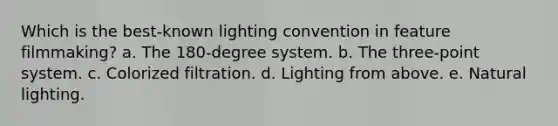 Which is the best-known lighting convention in feature filmmaking? a. The 180-degree system. b. The three-point system. c. Colorized filtration. d. Lighting from above. e. Natural lighting.