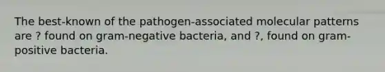 The best-known of the pathogen-associated molecular patterns are ? found on gram-negative bacteria, and ?, found on gram-positive bacteria.