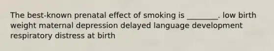 The best-known prenatal effect of smoking is ________. low birth weight maternal depression delayed language development respiratory distress at birth