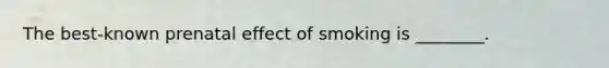 The best-known prenatal effect of smoking is ________.