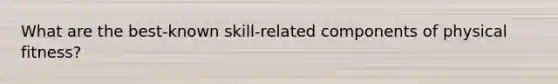 What are the best-known skill-related components of physical fitness?