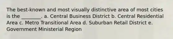 The best-known and most visually distinctive area of most cities is the ________. a. Central Business District b. Central Residential Area c. Metro Transitional Area d. Suburban Retail District e. Government Ministerial Region