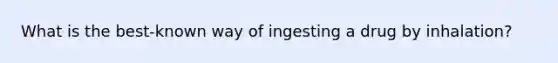 What is the best-known way of ingesting a drug by inhalation?