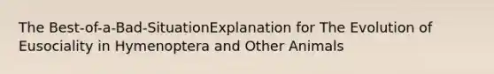 The Best-of-a-Bad-SituationExplanation for The Evolution of Eusociality in Hymenoptera and Other Animals