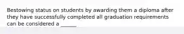 Bestowing status on students by awarding them a diploma after they have successfully completed all graduation requirements can be considered a ______