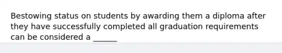 Bestowing status on students by awarding them a diploma after they have successfully completed all graduation requirements can be considered a ______