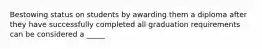 Bestowing status on students by awarding them a diploma after they have successfully completed all graduation requirements can be considered a _____