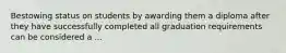 Bestowing status on students by awarding them a diploma after they have successfully completed all graduation requirements can be considered a ...