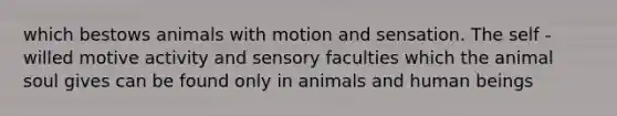 which bestows animals with motion and sensation. The self - willed motive activity and sensory faculties which the animal soul gives can be found only in animals and human beings