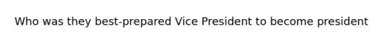 Who was they best-prepared Vice President to become president