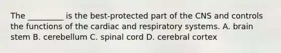 The _________ is the best-protected part of the CNS and controls the functions of the cardiac and respiratory systems. A. brain stem B. cerebellum C. spinal cord D. cerebral cortex