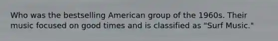 Who was the bestselling American group of the 1960s. Their music focused on good times and is classified as "Surf Music."