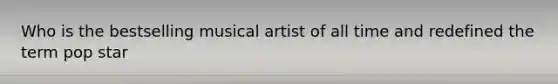 Who is the bestselling musical artist of all time and redefined the term pop star