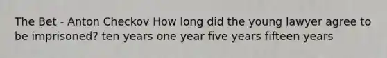 The Bet - Anton Checkov How long did the young lawyer agree to be imprisoned? ten years one year five years fifteen years