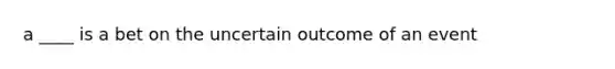 a ____ is a bet on the uncertain outcome of an event