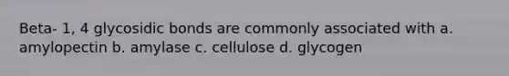 Beta- 1, 4 glycosidic bonds are commonly associated with a. amylopectin b. amylase c. cellulose d. glycogen