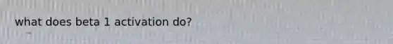 what does beta 1 activation do?