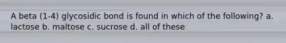 A beta (1-4) glycosidic bond is found in which of the following? a. lactose b. maltose c. sucrose d. all of these