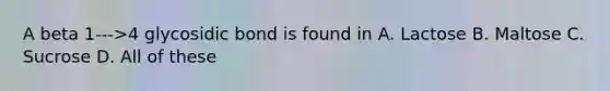 A beta 1--->4 glycosidic bond is found in A. Lactose B. Maltose C. Sucrose D. All of these