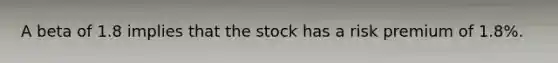 A beta of 1.8 implies that the stock has a risk premium of 1.8%.