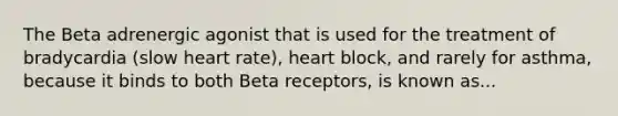 The Beta adrenergic agonist that is used for the treatment of bradycardia (slow heart rate), heart block, and rarely for asthma, because it binds to both Beta receptors, is known as...