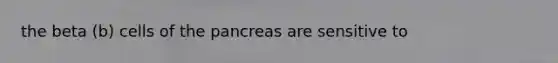 the beta (b) cells of <a href='https://www.questionai.com/knowledge/kITHRba4Cd-the-pancreas' class='anchor-knowledge'>the pancreas</a> are sensitive to