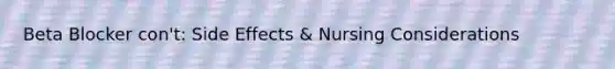 Beta Blocker con't: Side Effects & Nursing Considerations