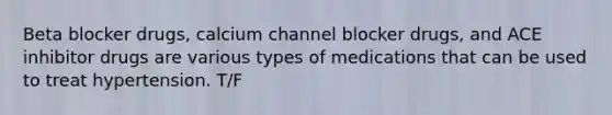 Beta blocker drugs, calcium channel blocker drugs, and ACE inhibitor drugs are various types of medications that can be used to treat hypertension. T/F