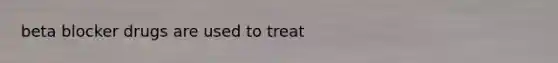 beta blocker drugs are used to treat