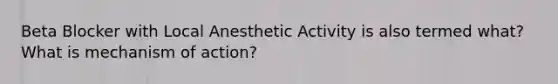 Beta Blocker with Local Anesthetic Activity is also termed what? What is mechanism of action?