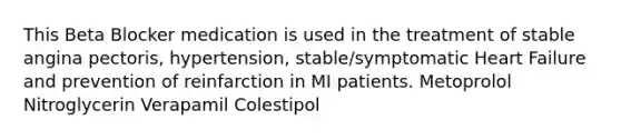 This Beta Blocker medication is used in the treatment of stable angina pectoris, hypertension, stable/symptomatic Heart Failure and prevention of reinfarction in MI patients. Metoprolol Nitroglycerin Verapamil Colestipol