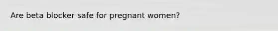 Are beta blocker safe for pregnant women?